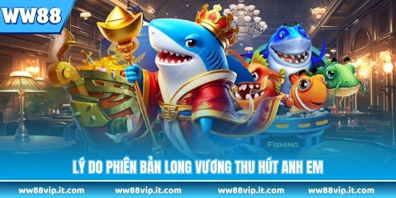 Bắn Cá Long Vương - Game Bắn Cá Đổi Thưởng Huyền Thoại Lý do phiên bản Long Vương thu hút anh em